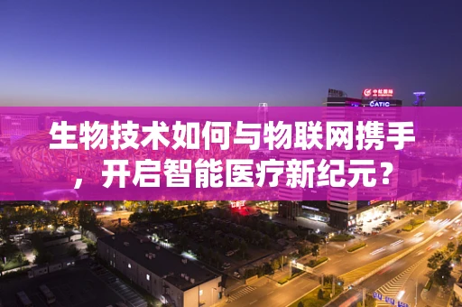 生物技术如何与物联网携手，开启智能医疗新纪元？