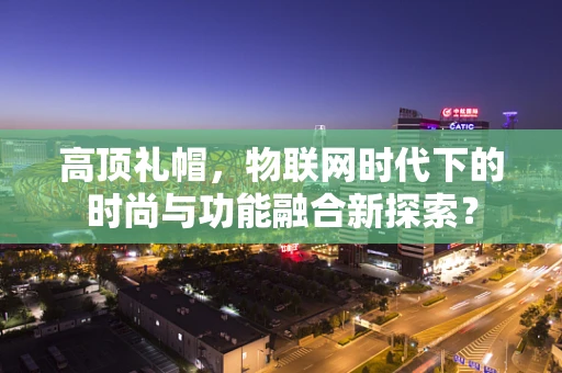 高顶礼帽，物联网时代下的时尚与功能融合新探索？