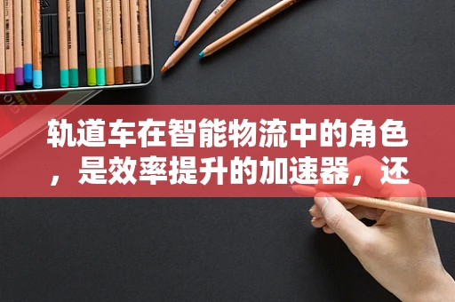 轨道车在智能物流中的角色，是效率提升的加速器，还是安全保障的守护者？