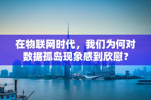 在物联网时代，我们为何对数据孤岛现象感到欣慰？