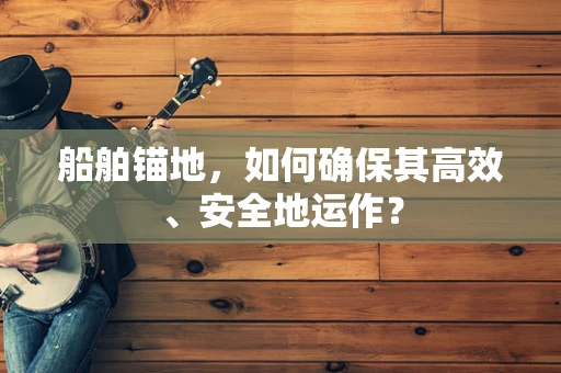 船舶锚地，如何确保其高效、安全地运作？