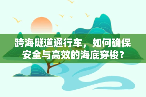 跨海隧道通行车，如何确保安全与高效的海底穿梭？