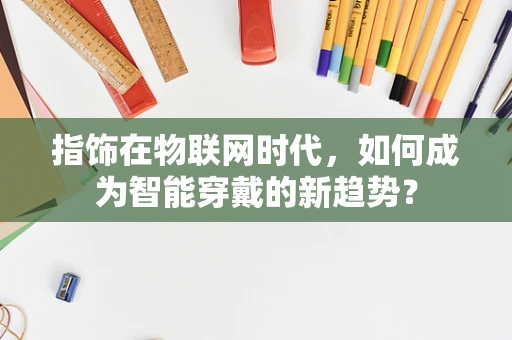 指饰在物联网时代，如何成为智能穿戴的新趋势？