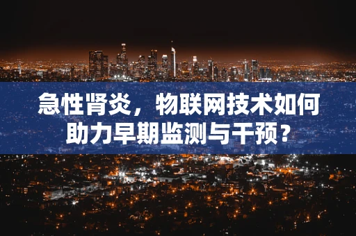 急性肾炎，物联网技术如何助力早期监测与干预？