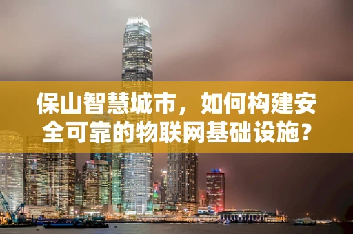 保山智慧城市，如何构建安全可靠的物联网基础设施？