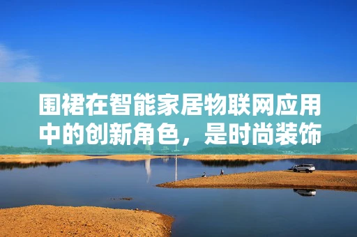 围裙在智能家居物联网应用中的创新角色，是时尚装饰，还是智能助手？