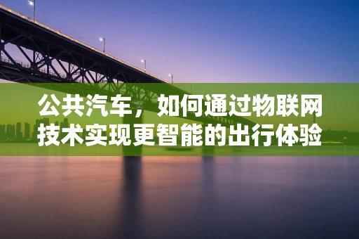 公共汽车，如何通过物联网技术实现更智能的出行体验？