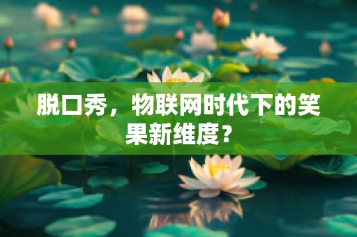 脱口秀，物联网时代下的笑果新维度？