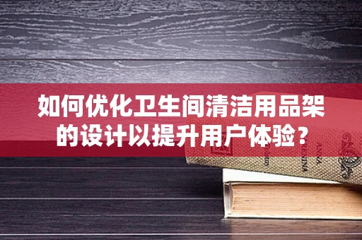 如何优化卫生间清洁用品架的设计以提升用户体验？