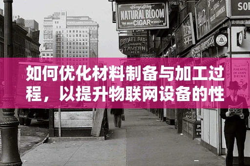 如何优化材料制备与加工过程，以提升物联网设备的性能与耐用性？