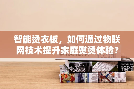 智能烫衣板，如何通过物联网技术提升家庭熨烫体验？
