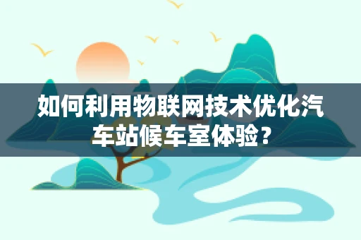 如何利用物联网技术优化汽车站候车室体验？