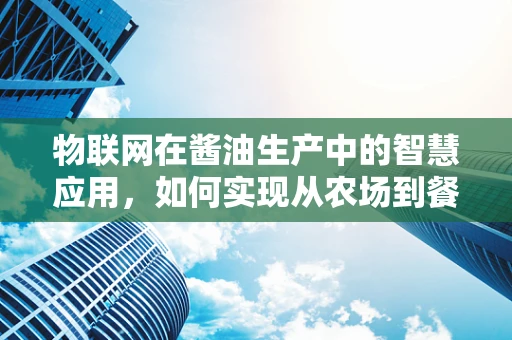 物联网在酱油生产中的智慧应用，如何实现从农场到餐桌的全程追溯？