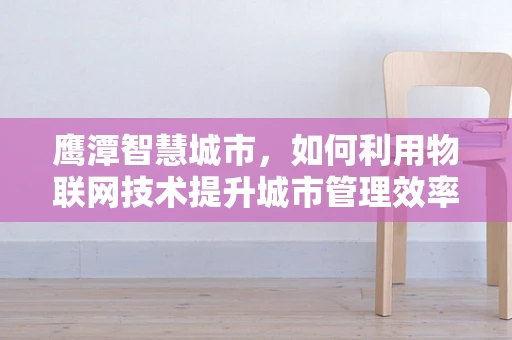 鹰潭智慧城市，如何利用物联网技术提升城市管理效率？