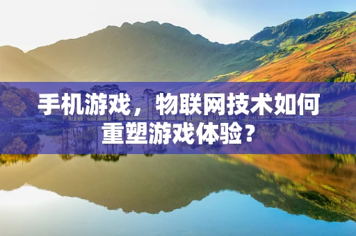 手机游戏，物联网技术如何重塑游戏体验？