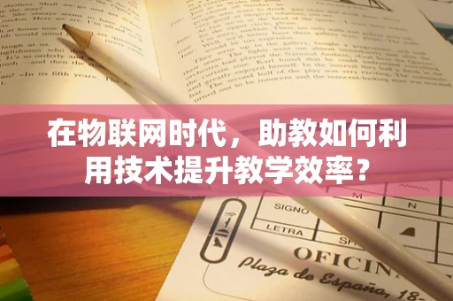 在物联网时代，助教如何利用技术提升教学效率？