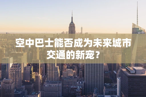 空中巴士能否成为未来城市交通的新宠？