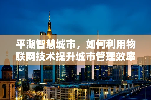 平湖智慧城市，如何利用物联网技术提升城市管理效率？