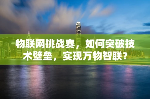 物联网挑战赛，如何突破技术壁垒，实现万物智联？