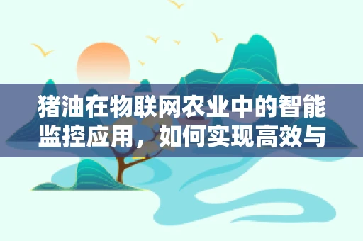 猪油在物联网农业中的智能监控应用，如何实现高效与安全的追踪？