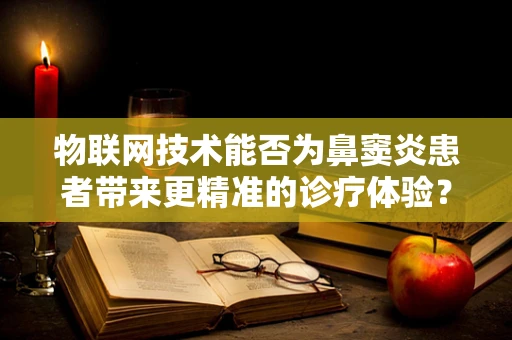 物联网技术能否为鼻窦炎患者带来更精准的诊疗体验？