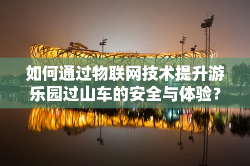如何通过物联网技术提升游乐园过山车的安全与体验？