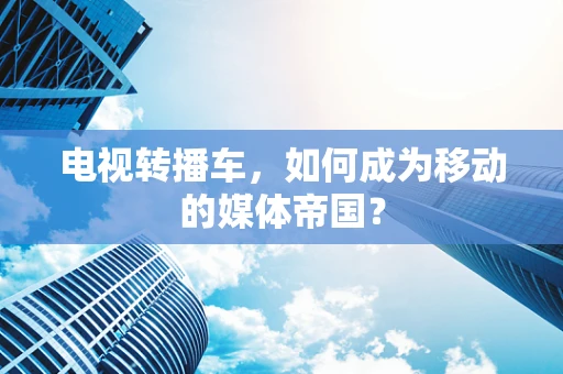电视转播车，如何成为移动的媒体帝国？