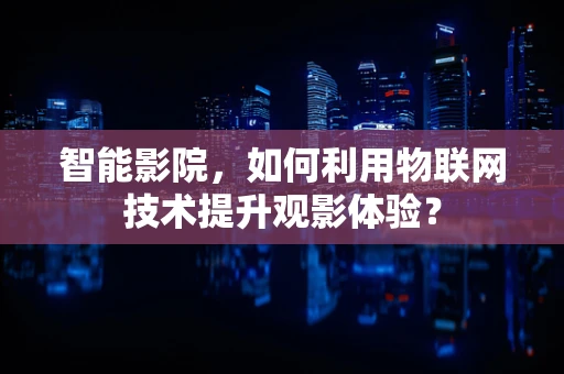 智能影院，如何利用物联网技术提升观影体验？