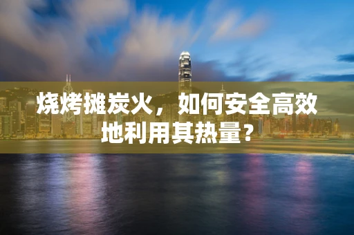 烧烤摊炭火，如何安全高效地利用其热量？