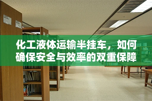 化工液体运输半挂车，如何确保安全与效率的双重保障？