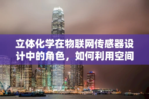 立体化学在物联网传感器设计中的角色，如何利用空间结构提升感知精度？
