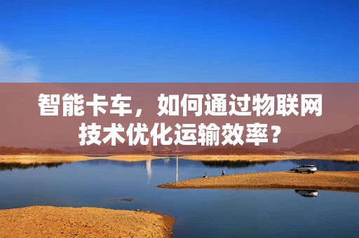 智能卡车，如何通过物联网技术优化运输效率？