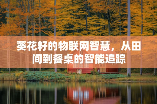 葵花籽的物联网智慧，从田间到餐桌的智能追踪