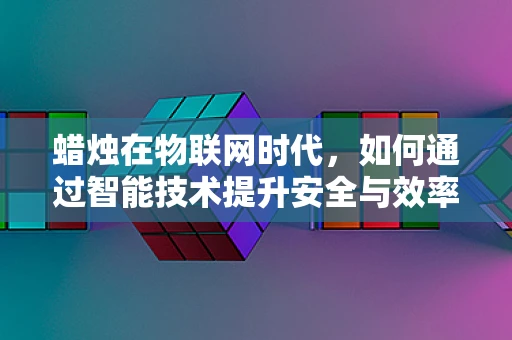 蜡烛在物联网时代，如何通过智能技术提升安全与效率？
