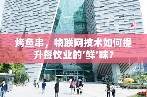 烤鱼串，物联网技术如何提升餐饮业的‘鲜’味？