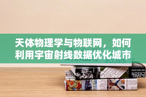 天体物理学与物联网，如何利用宇宙射线数据优化城市网络？
