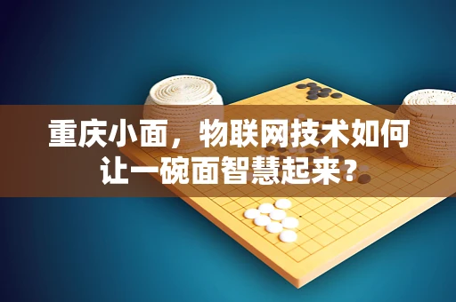 重庆小面，物联网技术如何让一碗面智慧起来？