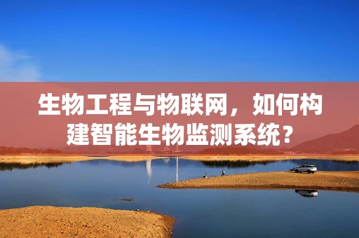 生物工程与物联网，如何构建智能生物监测系统？