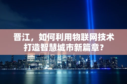 晋江，如何利用物联网技术打造智慧城市新篇章？