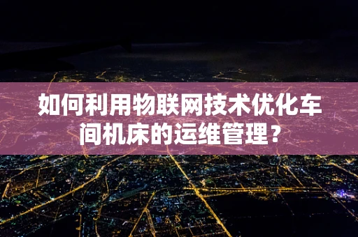 如何利用物联网技术优化车间机床的运维管理？