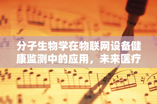 分子生物学在物联网设备健康监测中的应用，未来医疗设备的守护者？