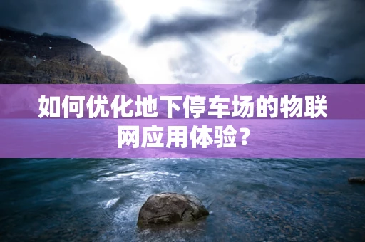 如何优化地下停车场的物联网应用体验？