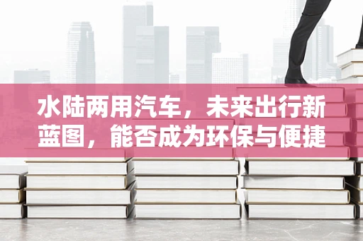 水陆两用汽车，未来出行新蓝图，能否成为环保与便捷的完美结合？