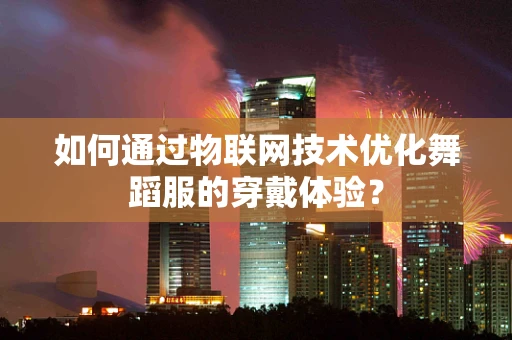 如何通过物联网技术优化舞蹈服的穿戴体验？