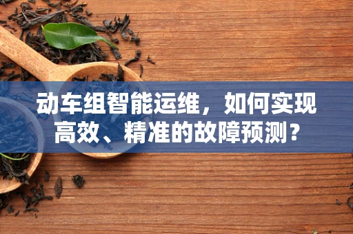 动车组智能运维，如何实现高效、精准的故障预测？