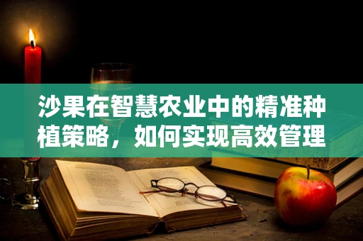 沙果在智慧农业中的精准种植策略，如何实现高效管理与产量最大化？