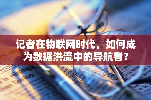 记者在物联网时代，如何成为数据洪流中的导航者？
