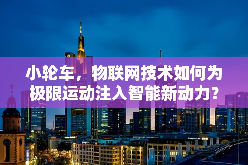 小轮车，物联网技术如何为极限运动注入智能新动力？