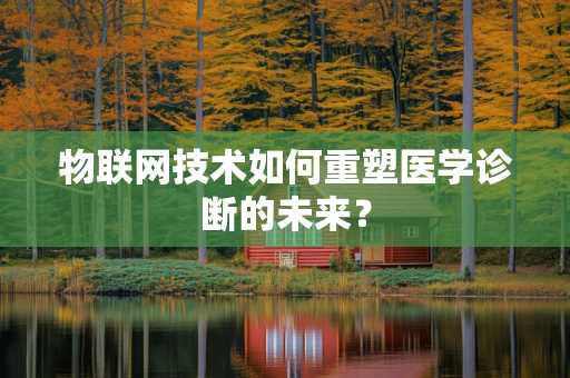 物联网技术如何重塑医学诊断的未来？