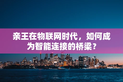 亲王在物联网时代，如何成为智能连接的桥梁？